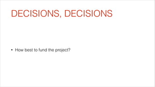DECISIONS, DECISIONS

•

How best to fund the project?

 