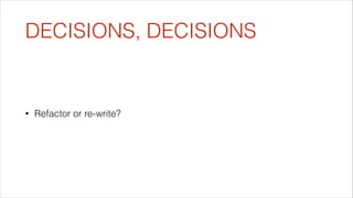 DECISIONS, DECISIONS

•

Refactor or re-write?

 
