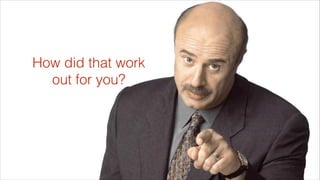 How did that work
out for you?

 