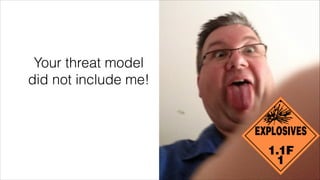 Your threat model
did not include me!

 