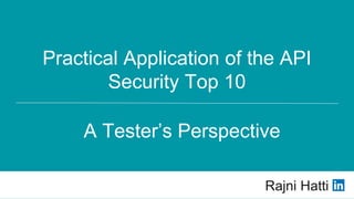 Practical Application of the API
Security Top 10
Rajni Hatti
A Tester’s Perspective
 