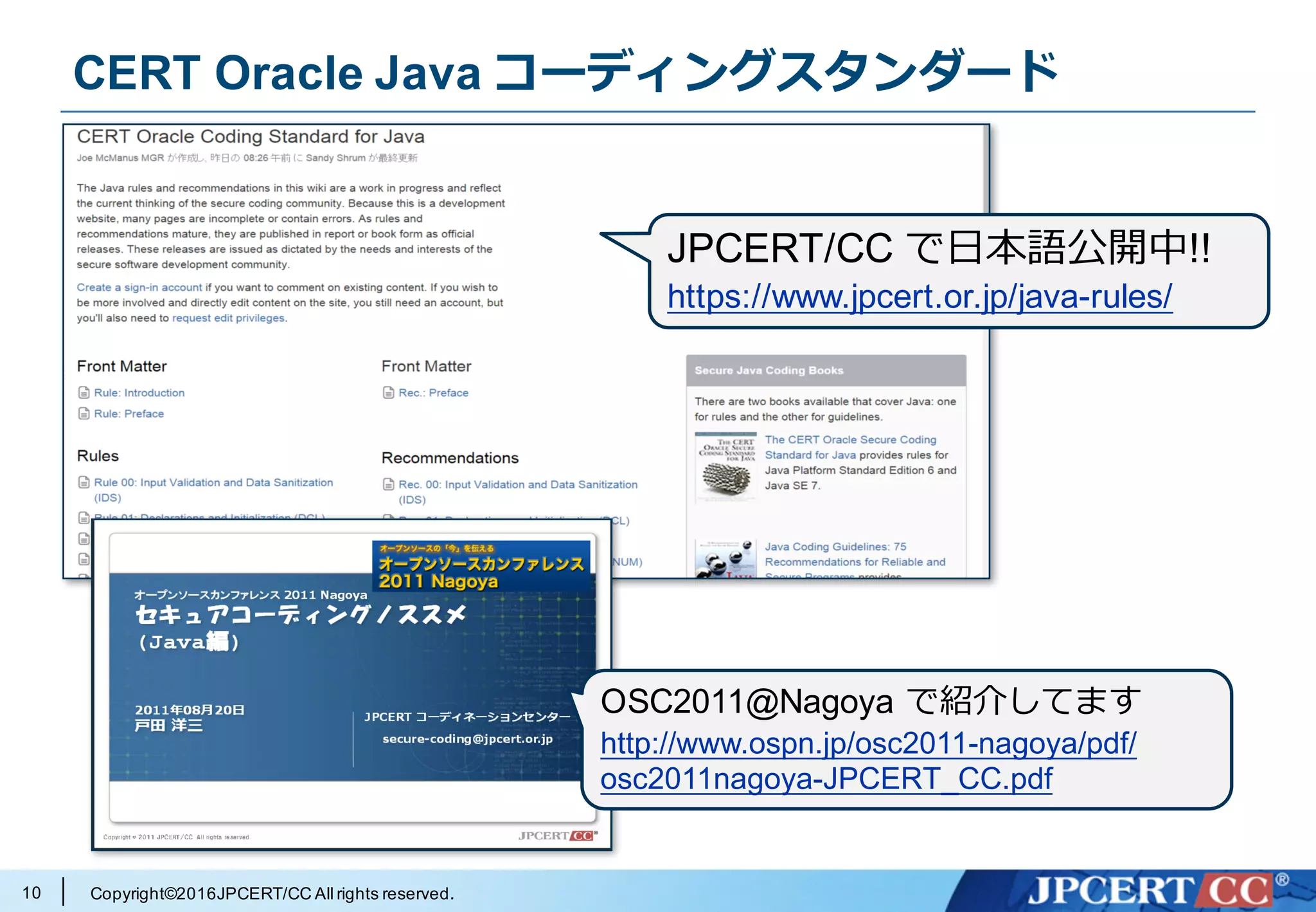 Copyright©2016JPCERT/CC All rights reserved.10
CERT Oracle Java コーディングスタンダード
OSC2011@Nagoya で紹介してます
http://www.ospn.jp/osc2011-nagoya/pdf/
osc2011nagoya-JPCERT_CC.pdf
JPCERT/CC で⽇本語公開中!!
https://www.jpcert.or.jp/java-rules/
 