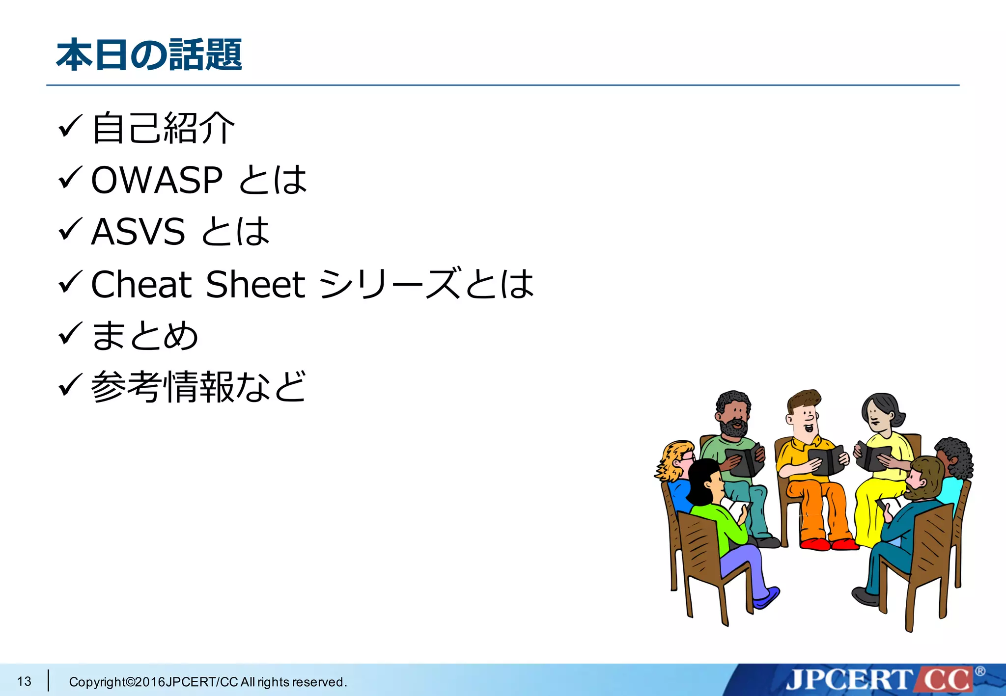 Copyright©2016JPCERT/CC All rights reserved.
本⽇の話題
ü ⾃⼰紹介
ü OWASP とは
ü ASVS とは
ü Cheat Sheet シリーズとは
ü まとめ
ü 参考情報など
13
 