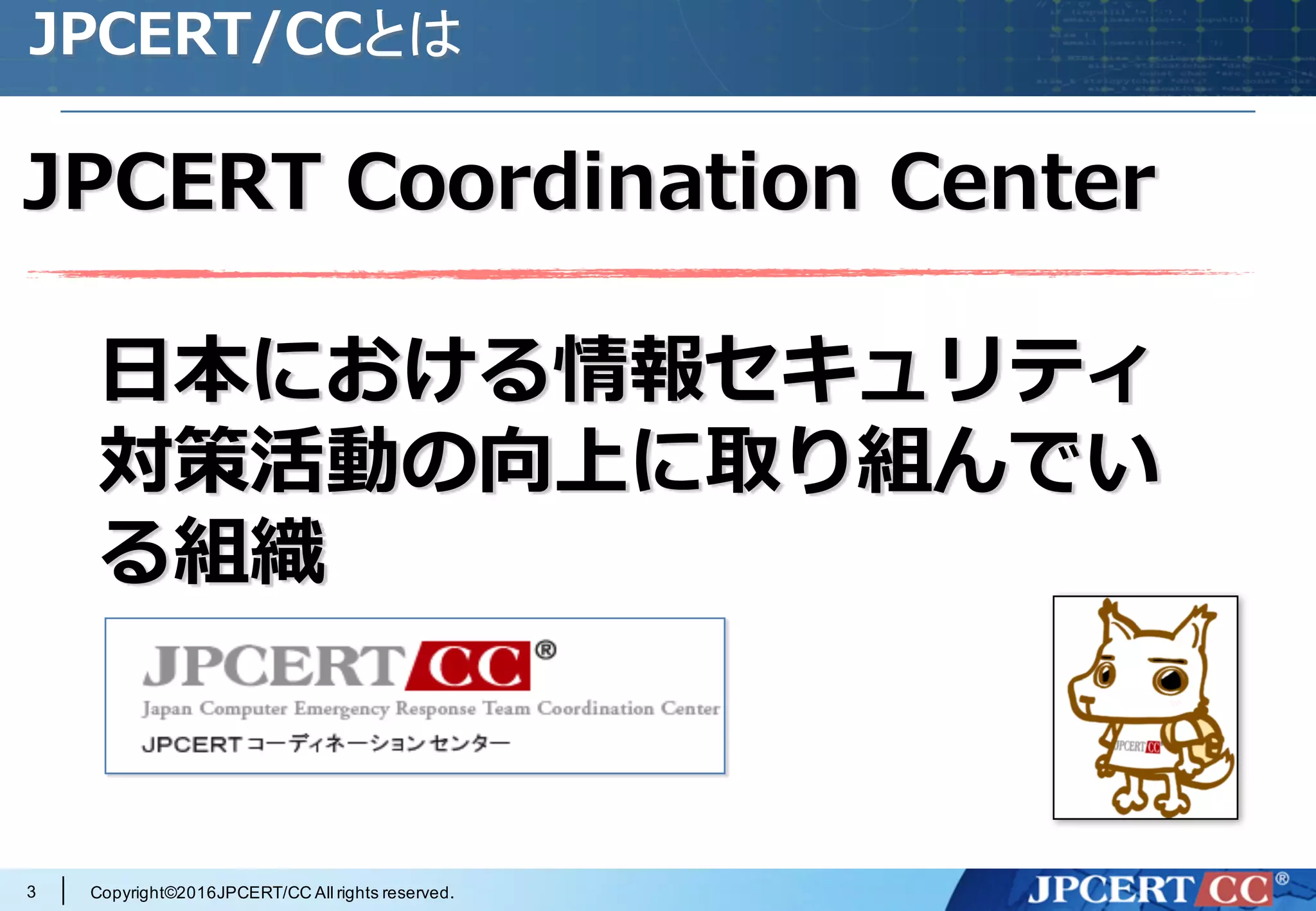 Copyright©2016JPCERT/CC All rights reserved.
JPCERT/CCとは
JPCERT Coordination Center
⽇本における情報セキュリティ
対策活動の向上に取り組んでい
る組織
3
 