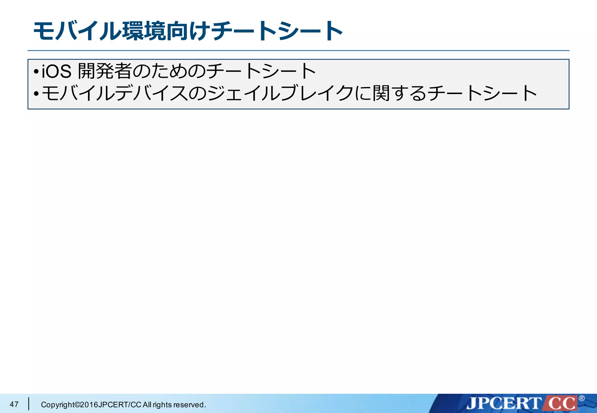 Copyright©2016JPCERT/CC All rights reserved.
モバイル環境向けチートシート
47
•iOS 開発者のためのチートシート
•モバイルデバイスのジェイルブレイクに関するチートシート
 