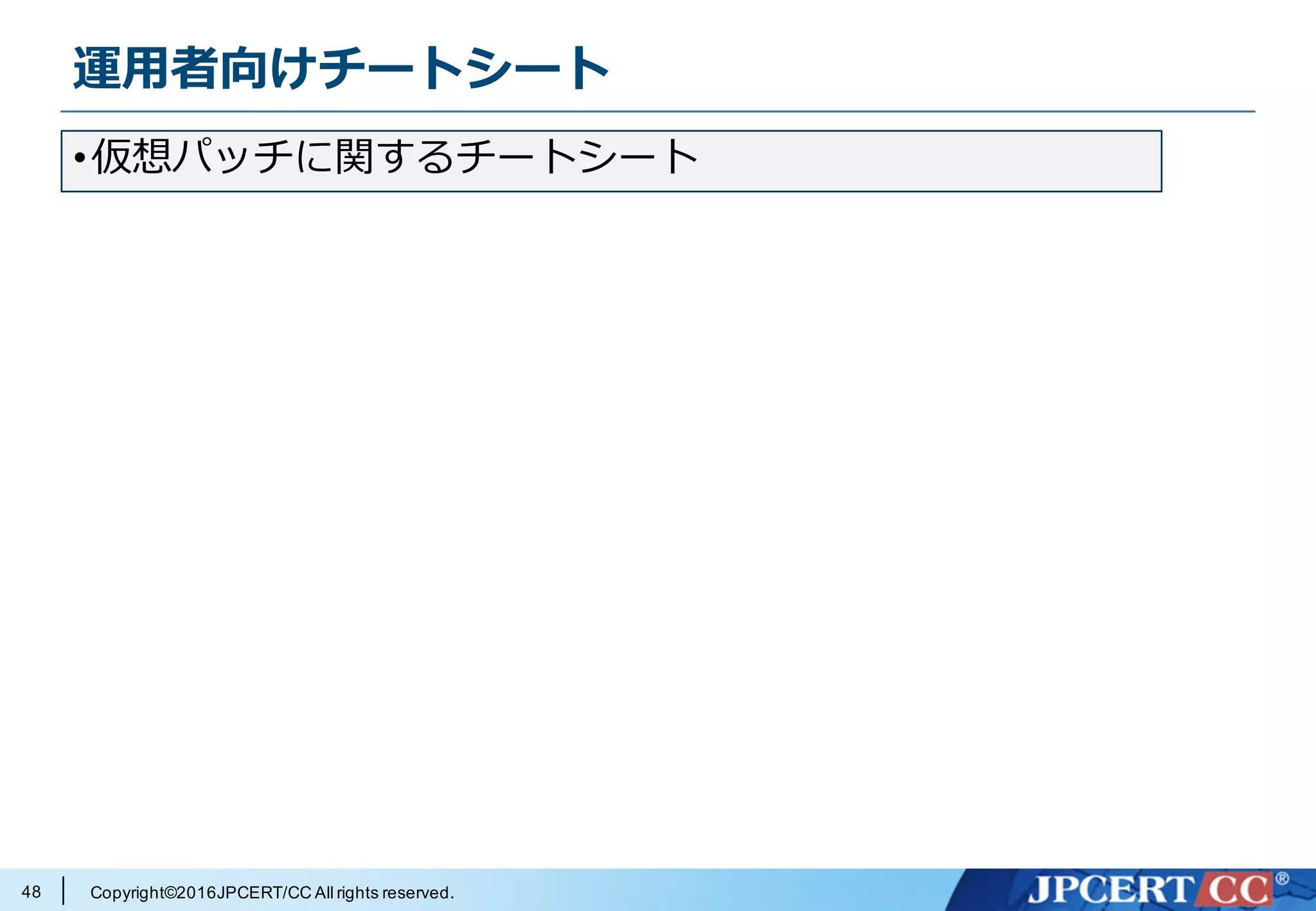 Copyright©2016JPCERT/CC All rights reserved.
運⽤者向けチートシート
48
•仮想パッチに関するチートシート
 