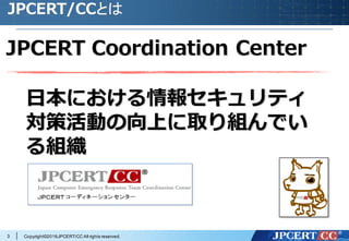 Copyright©2016JPCERT/CC All rights reserved.
JPCERT/CCとは
JPCERT Coordination Center
⽇本における情報セキュリティ
対策活動の向上に取り組んでい
る組織
3
 