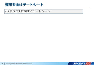 Copyright©2016JPCERT/CC All rights reserved.
運⽤者向けチートシート
48
•仮想パッチに関するチートシート
 