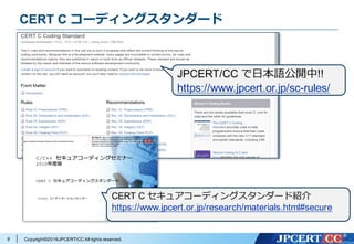 Copyright©2016JPCERT/CC All rights reserved.9
CERT C コーディングスタンダード
CERT C セキュアコーディングスタンダード紹介
https://www.jpcert.or.jp/research/materials.html#secure
JPCERT/CC で⽇本語公開中!!
https://www.jpcert.or.jp/sc-rules/
 