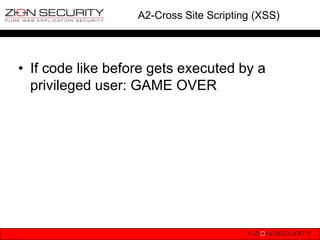 A2-Cross Site Scripting (XSS)




• If code like before gets executed by a
  privileged user: GAME OVER
 