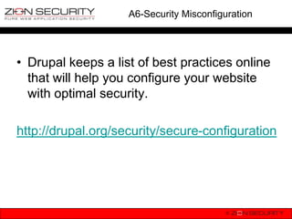 A6-Security Misconfiguration




• Drupal keeps a list of best practices online
  that will help you configure your website
  with optimal security.

http://drupal.org/security/secure-configuration
 