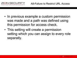 A8-Failure to Restrict URL Access




• In previous example a custom permission
  was made and a path was defined using
  this permission for access check.
• This setting will create a permission
  setting which you can assign to every role
  separatly.
 