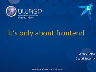 It’s only about frontend
Sergey Belov
Digital Security
OWASP EEE. 6th of October 2015. Poland
 