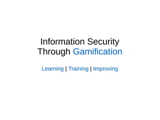 Information Security
Through Gamification
Learning | Training | Improving
 