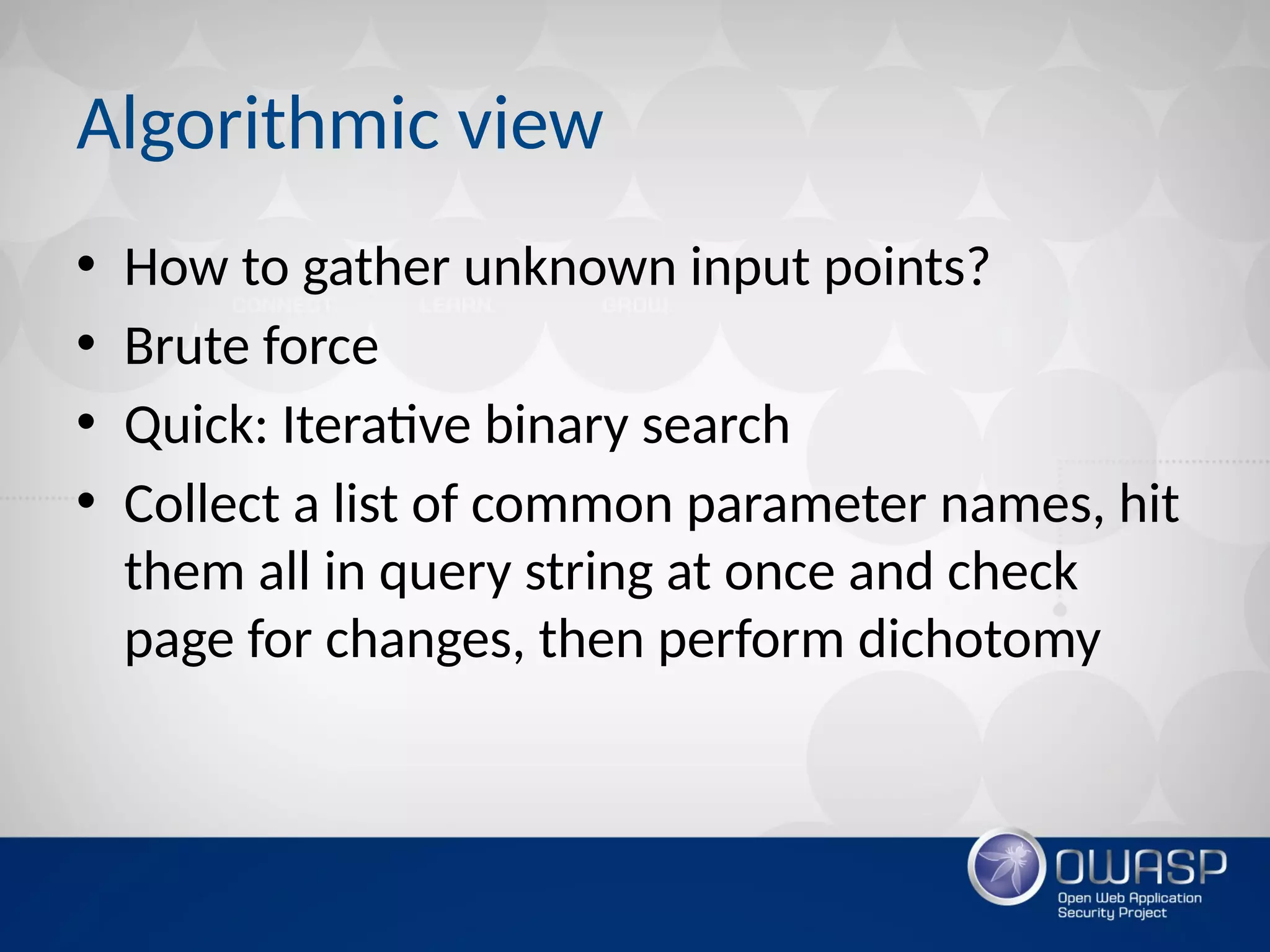 Algorithmic view
• How to gather unknown input points?
• Brute force
• Quick: Iterative binary search
• Collect a list of common parameter names, hit
them all in query string at once and check
page for changes, then perform dichotomy
 
