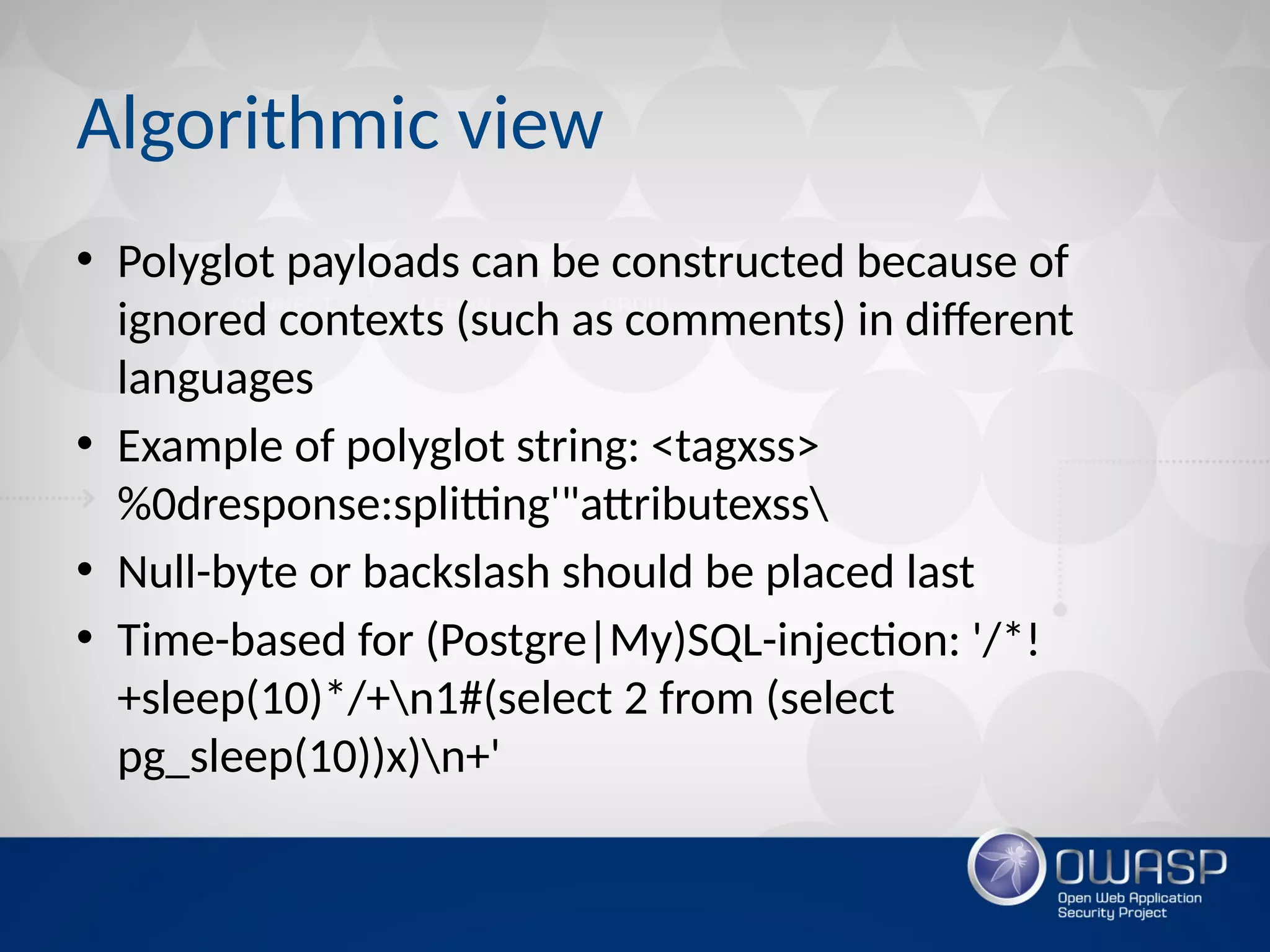 Algorithmic view
• Polyglot payloads can be constructed because of
ignored contexts (such as comments) in diferent
languages
• Example of polyglot string: <tagxss>
%0dresponse:splitting'"attributexss
• Null-byte or backslash should be placed last
• Time-based for (Postgre|My)SQL-injection: '/*!
+sleep(10)*/+n1#(select 2 from (select
pg_sleep(10))x)n+'
 