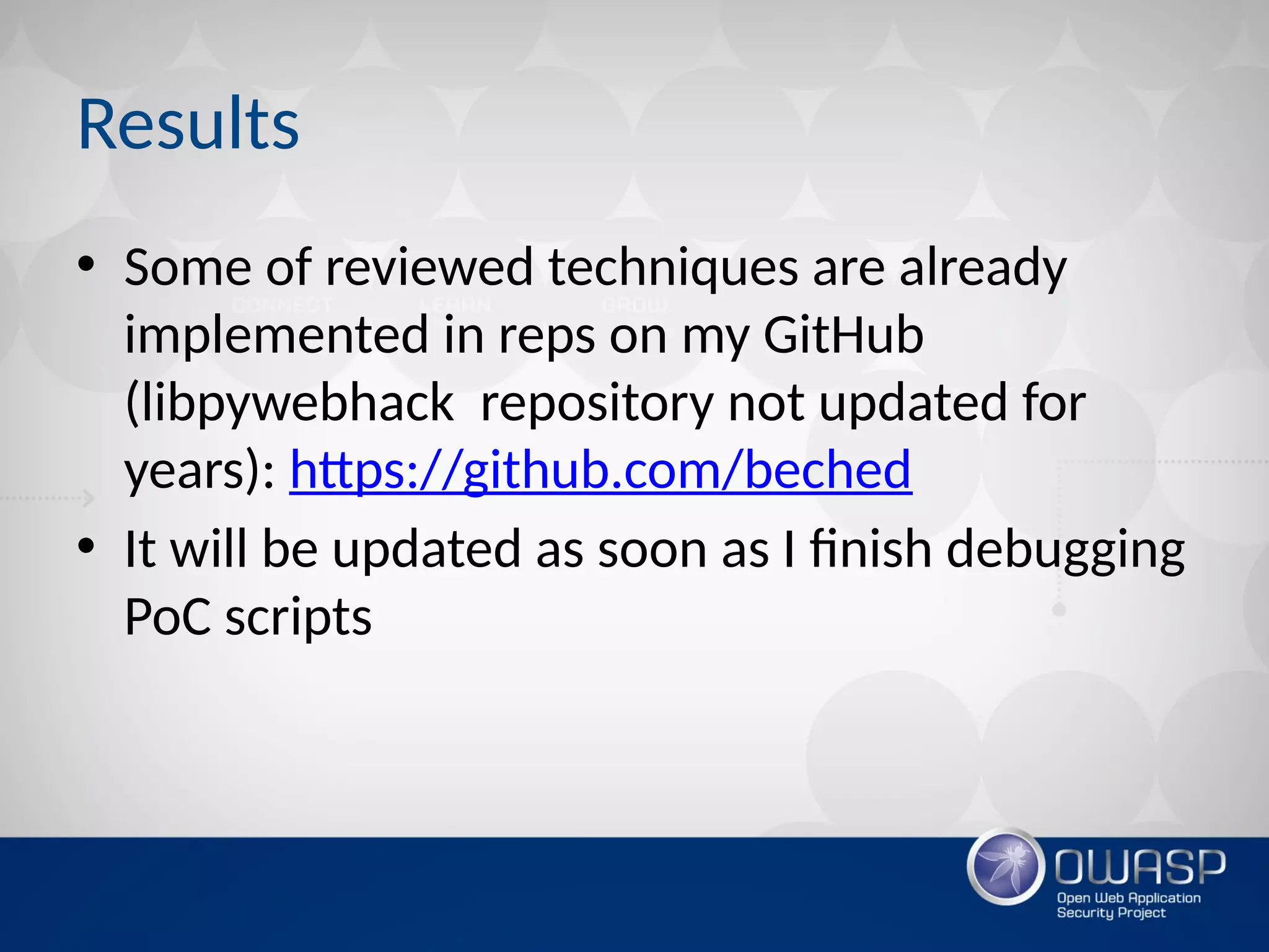 Results
• Some of reviewed techniques are already
implemented in reps on my GitHub
(libpywebhack repository not updated for
years): https://github.com/beched
• It will be updated as soon as I finish debugging
PoC scripts
 