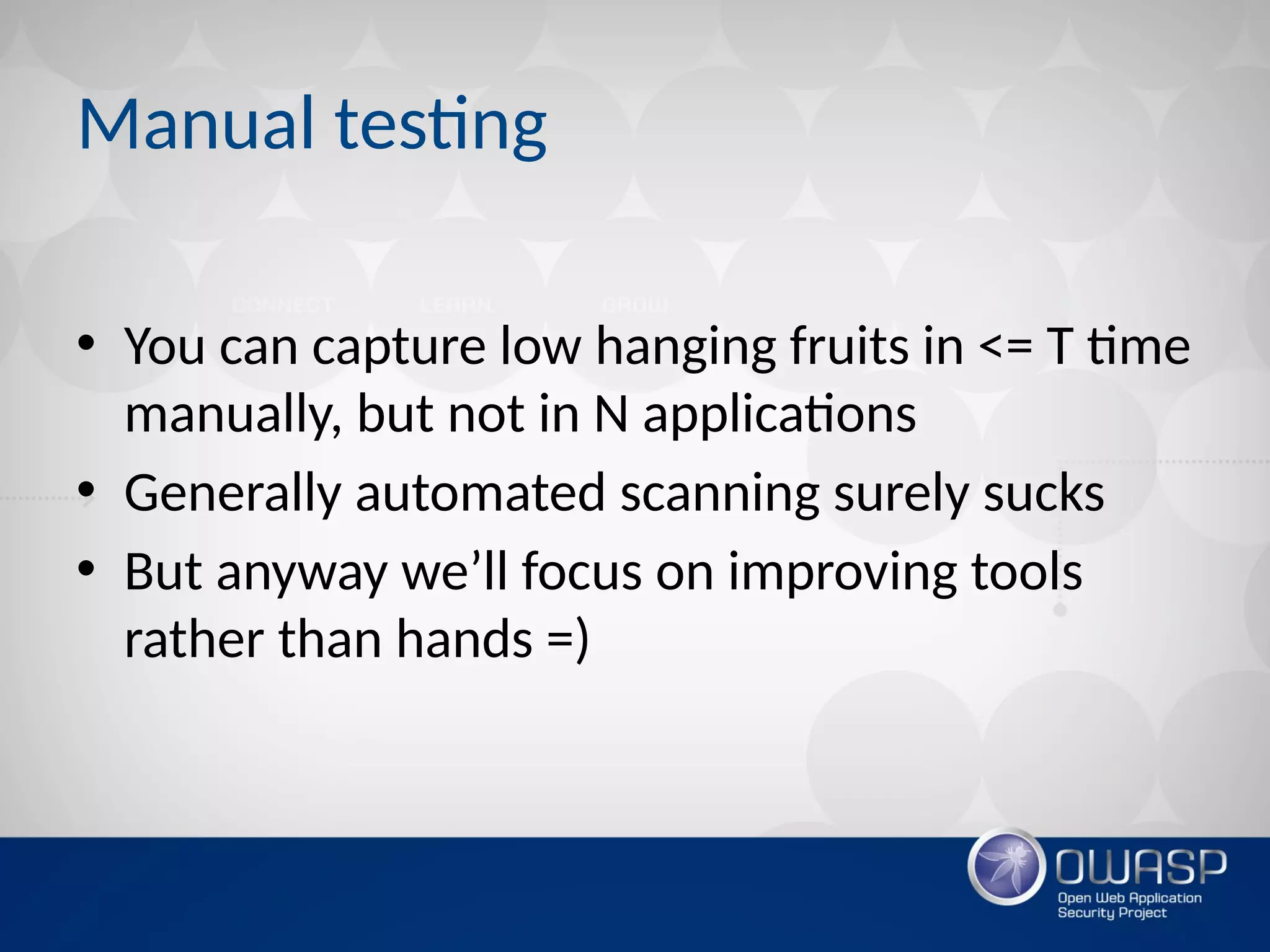 Manual testing
• You can capture low hanging fruits in <= T time
manually, but not in N applications
• Generally automated scanning surely sucks
• But anyway we’ll focus on improving tools
rather than hands =)
 
