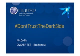 #DontTrustTheDarkSide
@c0rdis
OWASP EEE - Bucharest
 