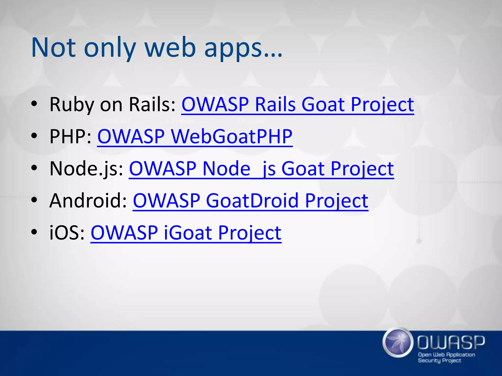 Not only web apps…
• Ruby on Rails: OWASP Rails Goat Project
• PHP: OWASP WebGoatPHP
• Node.js: OWASP Node_js Goat Project
• Android: OWASP GoatDroid Project
• iOS: OWASP iGoat Project
 
