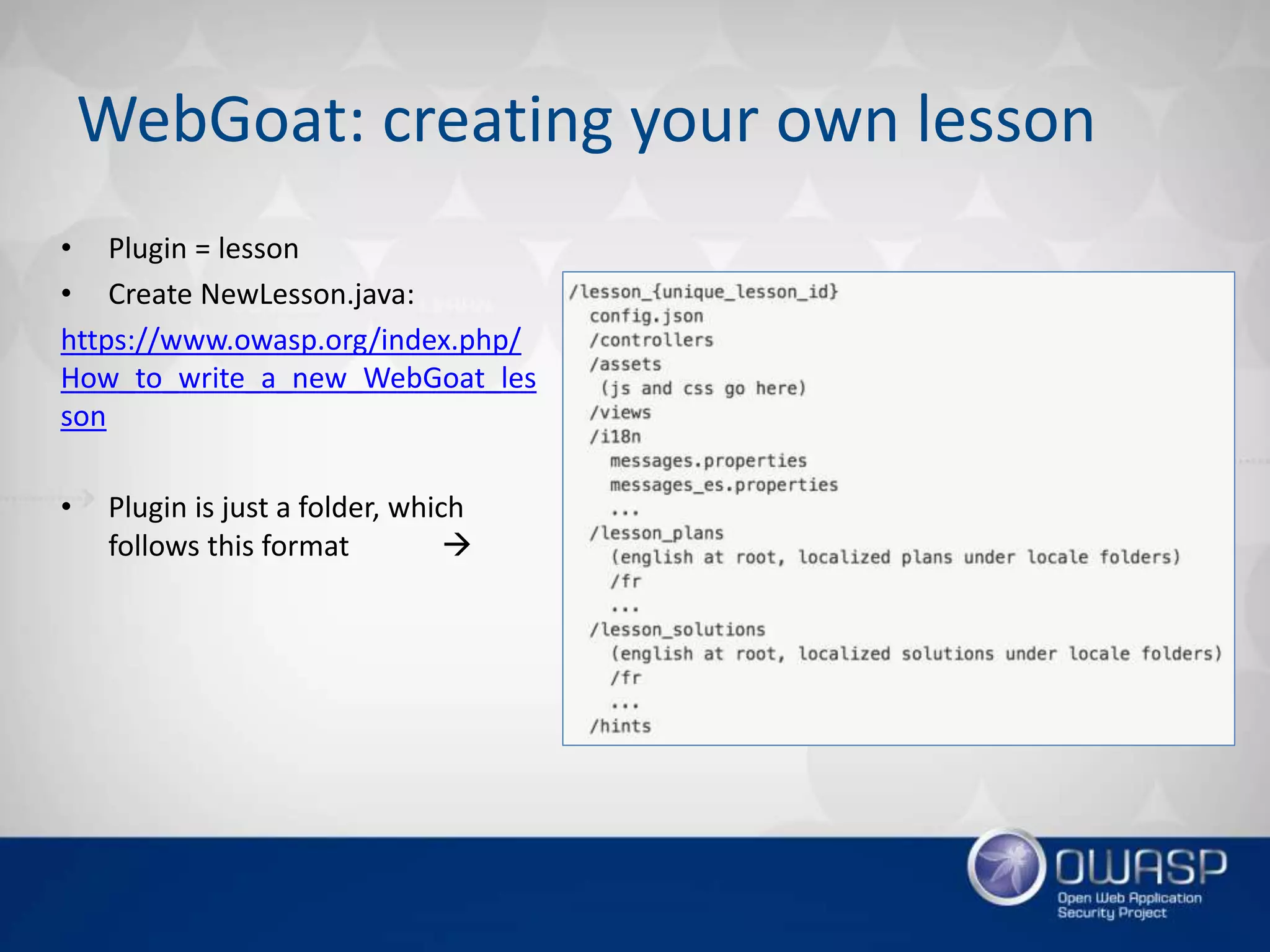 WebGoat: creating your own lesson
• Plugin = lesson
• Create NewLesson.java:
https://www.owasp.org/index.php/
How_to_write_a_new_WebGoat_les
son
• Plugin is just a folder, which
follows this format 
 