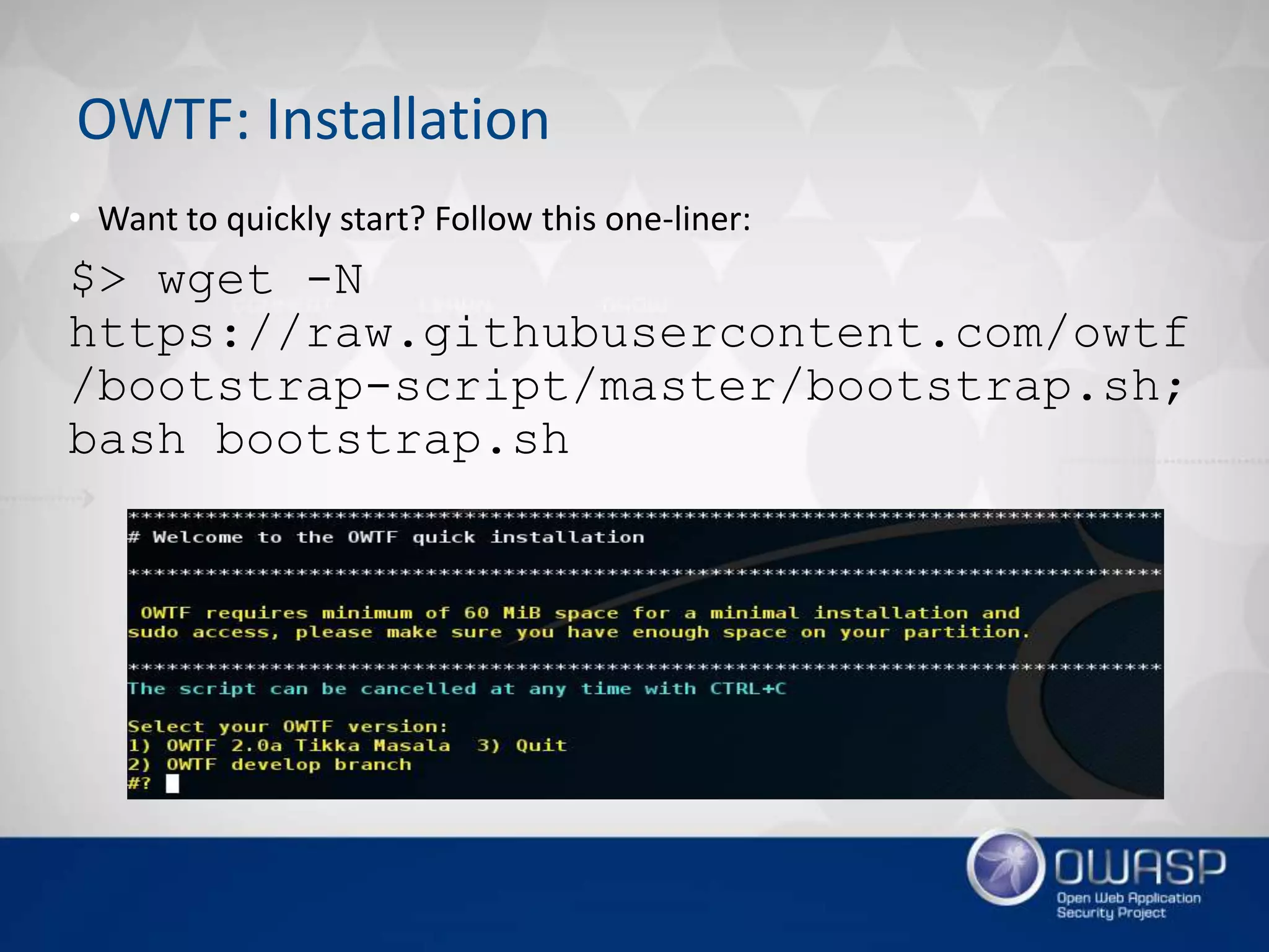 • Want to quickly start? Follow this one-liner:
$> wget -N
https://raw.githubusercontent.com/owtf
/bootstrap-script/master/bootstrap.sh;
bash bootstrap.sh
OWTF: Installation
 