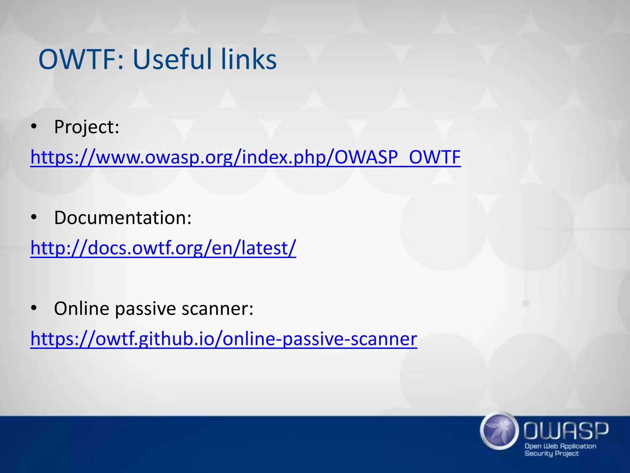 OWTF: Useful links
• Project:
https://www.owasp.org/index.php/OWASP_OWTF
• Documentation:
http://docs.owtf.org/en/latest/
• Online passive scanner:
https://owtf.github.io/online-passive-scanner
 