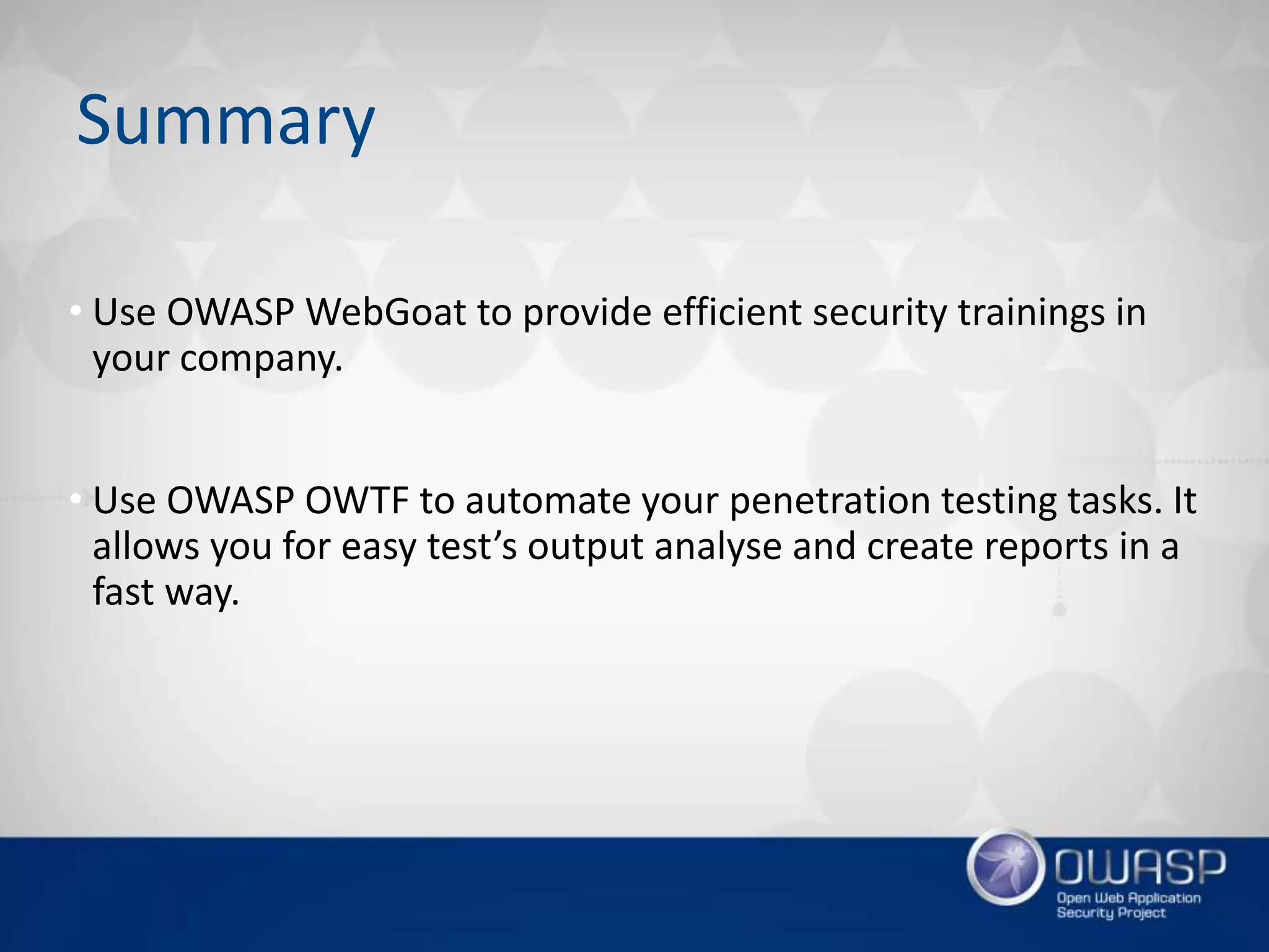 • Use OWASP WebGoat to provide efficient security trainings in
your company.
• Use OWASP OWTF to automate your penetration testing tasks. It
allows you for easy test’s output analyse and create reports in a
fast way.
Summary
 