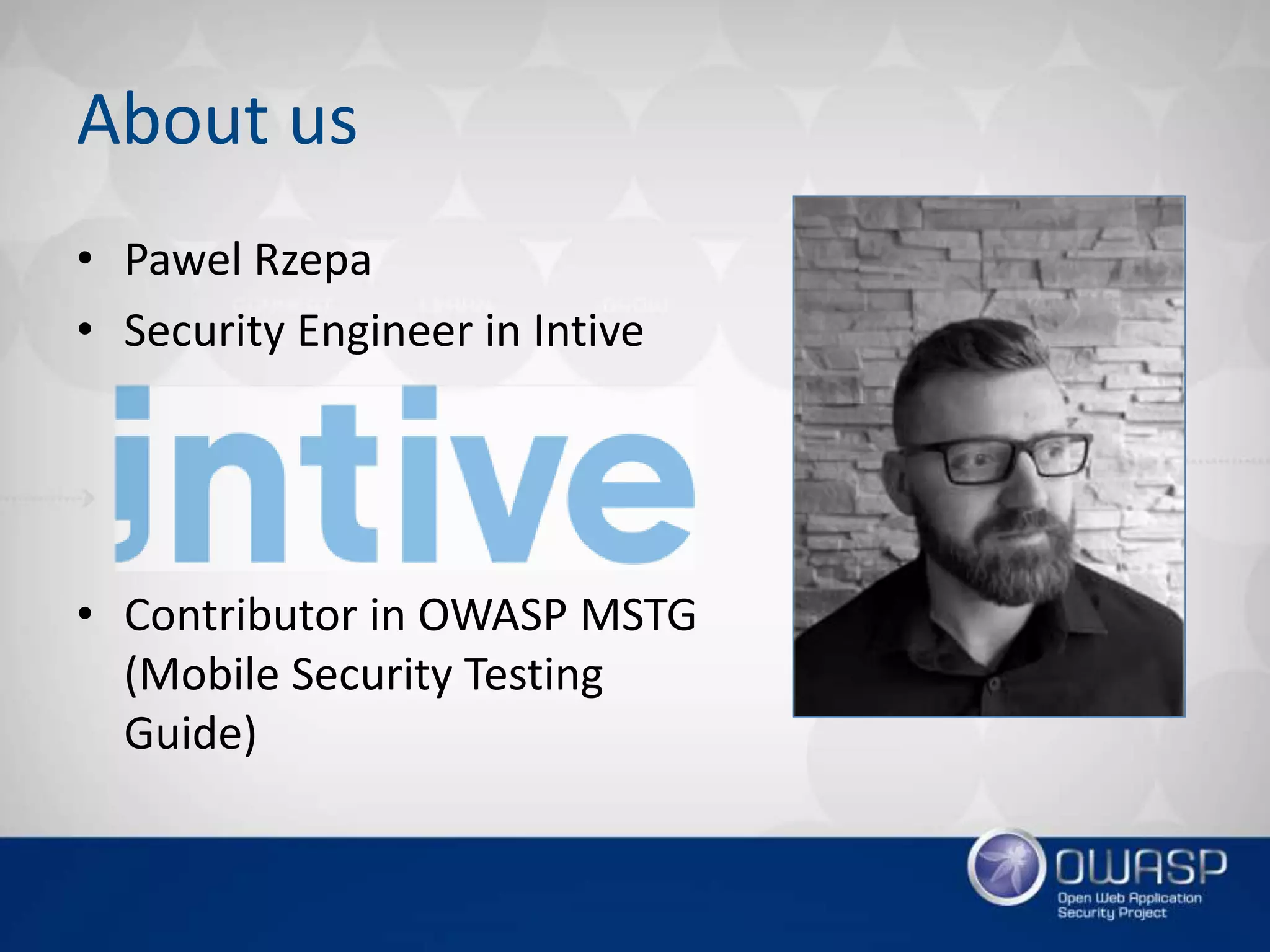 About us
• Pawel Rzepa
• Security Engineer in Intive
• Contributor in OWASP MSTG
(Mobile Security Testing
Guide)
 