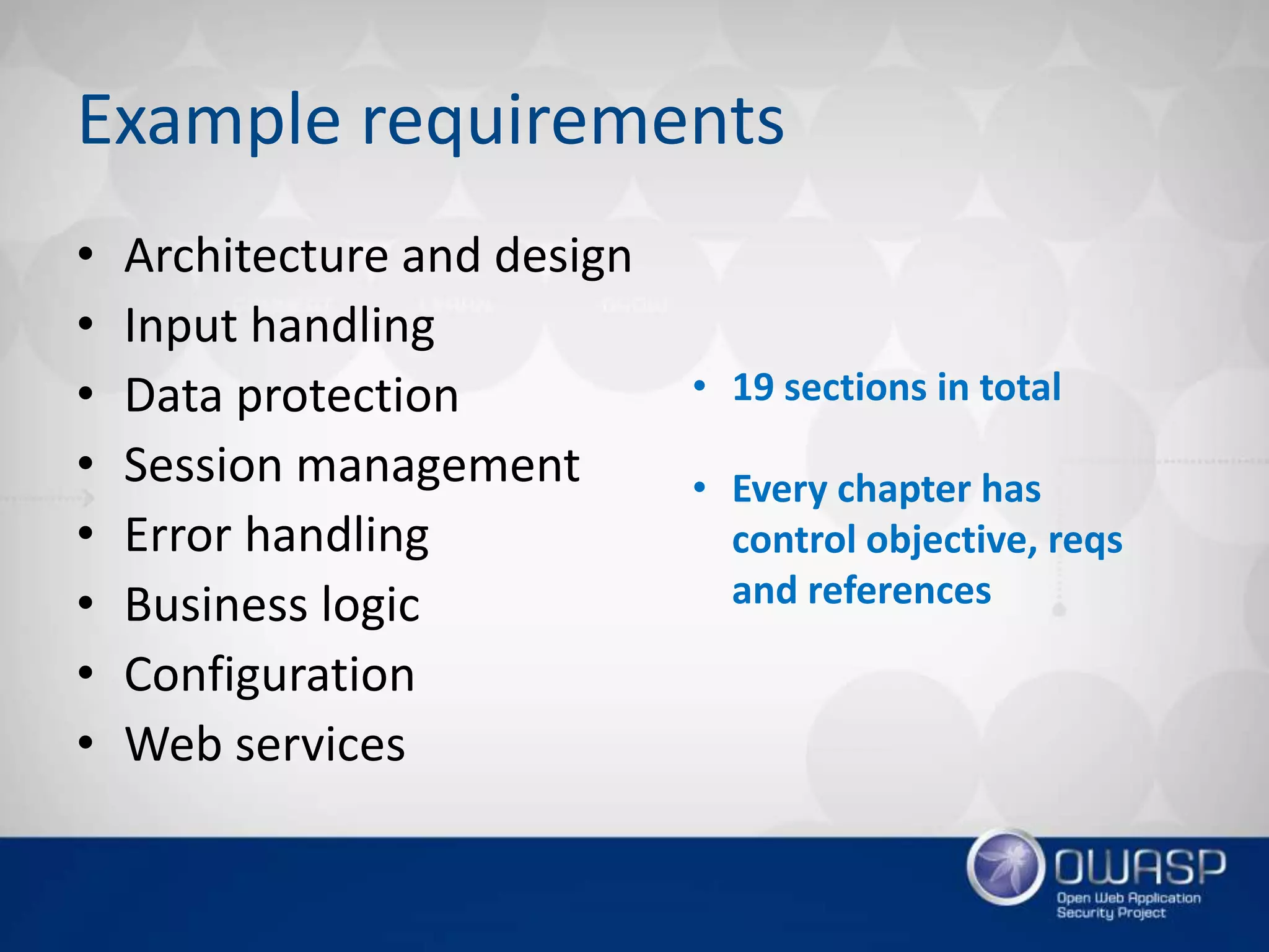 Example requirements
• Architecture and design
• Input handling
• Data protection
• Session management
• Error handling
• Business logic
• Configuration
• Web services
• 19 sections in total
• Every chapter has
control objective, reqs
and references
 