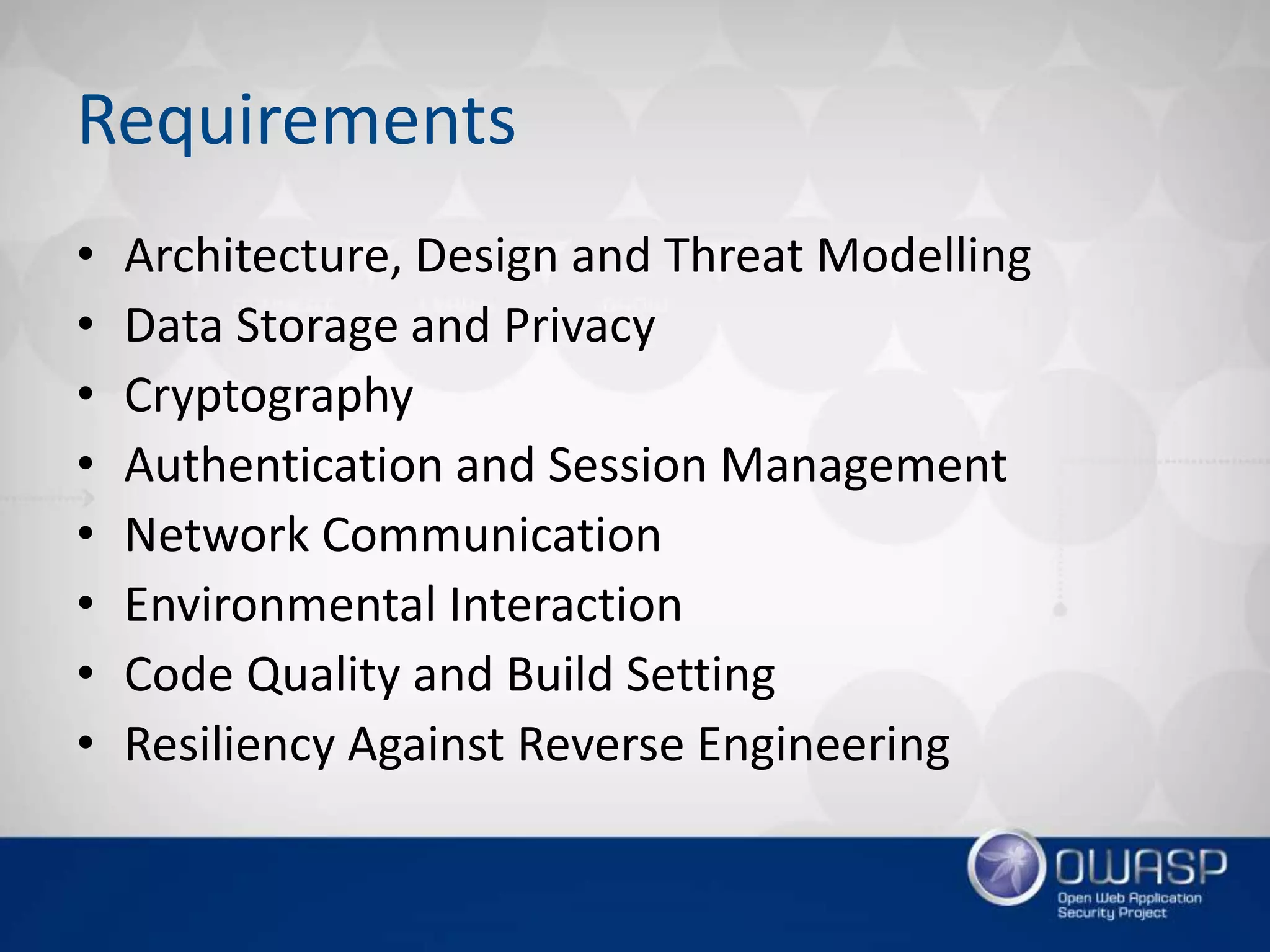 Requirements
• Architecture, Design and Threat Modelling
• Data Storage and Privacy
• Cryptography
• Authentication and Session Management
• Network Communication
• Environmental Interaction
• Code Quality and Build Setting
• Resiliency Against Reverse Engineering
 