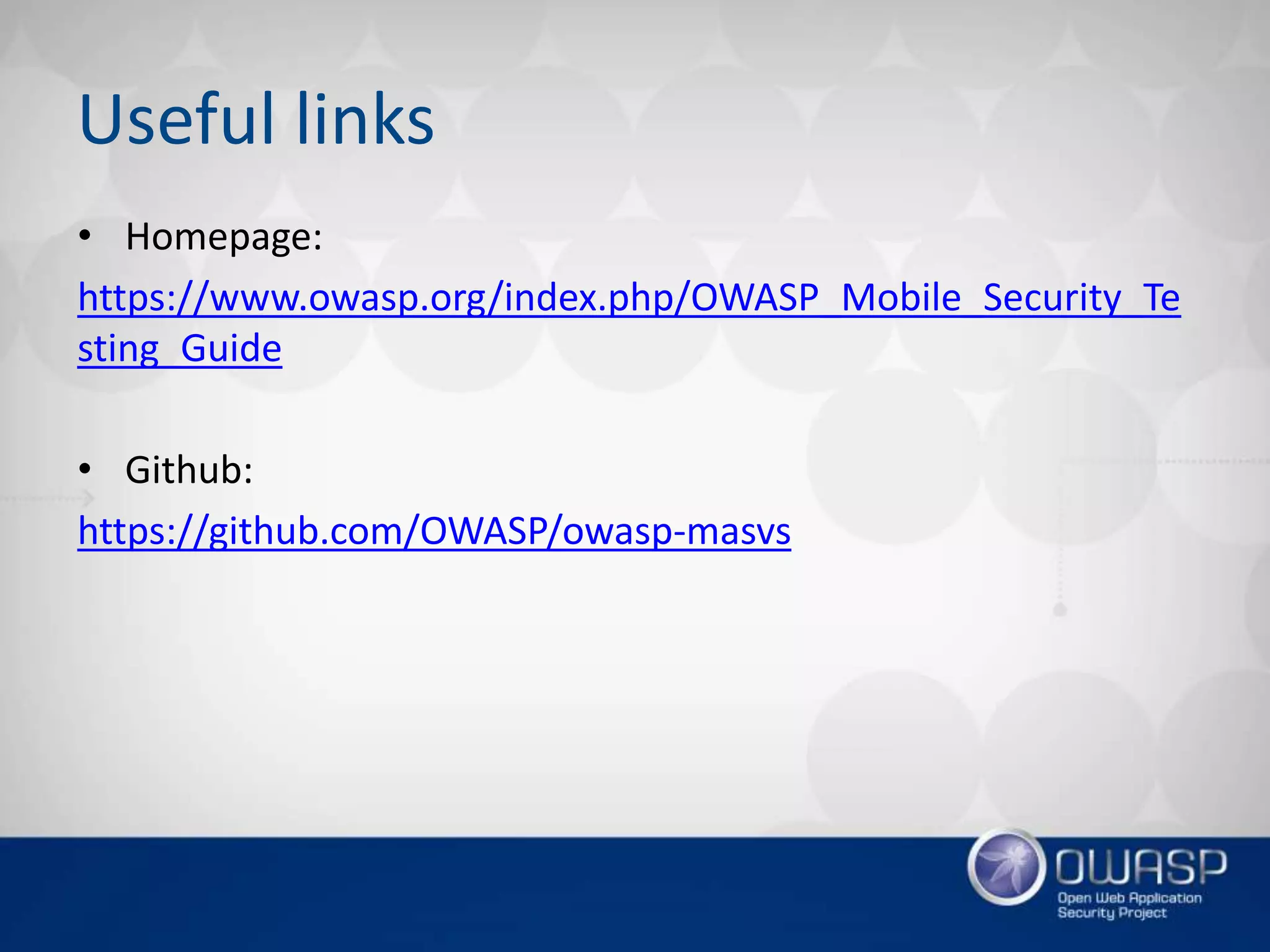 Useful links
• Homepage:
https://www.owasp.org/index.php/OWASP_Mobile_Security_Te
sting_Guide
• Github:
https://github.com/OWASP/owasp-masvs
 