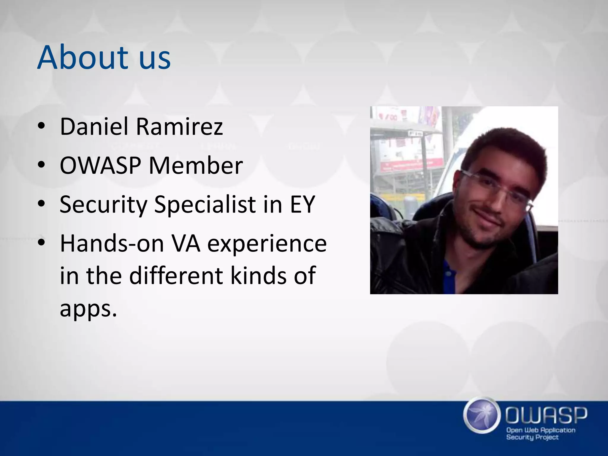 About us
• Daniel Ramirez
• OWASP Member
• Security Specialist in EY
• Hands-on VA experience
in the different kinds of
apps.
 