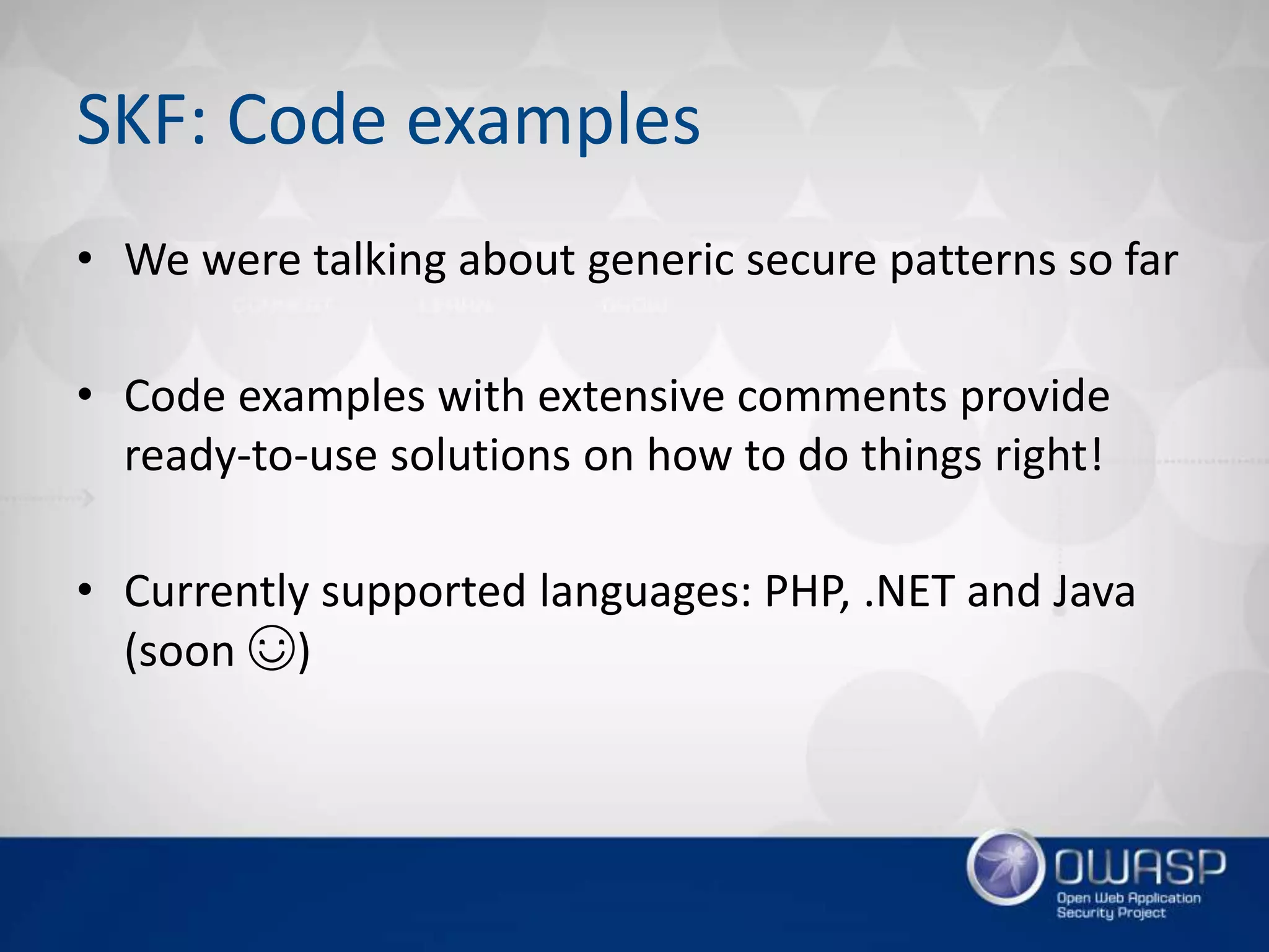 SKF: Code examples
• We were talking about generic secure patterns so far
• Code examples with extensive comments provide
ready-to-use solutions on how to do things right!
• Currently supported languages: PHP, .NET and Java
(soon ☺)
 