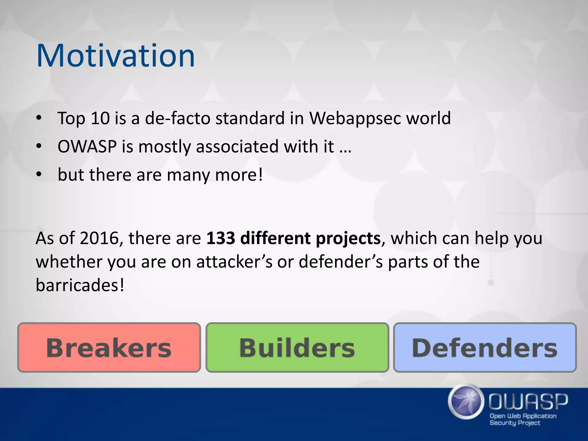Motivation
• Top 10 is a de-facto standard in Webappsec world
• OWASP is mostly associated with it …
• but there are many more!
As of 2016, there are 133 different projects, which can help you
whether you are on attacker’s or defender’s parts of the
barricades!
 
