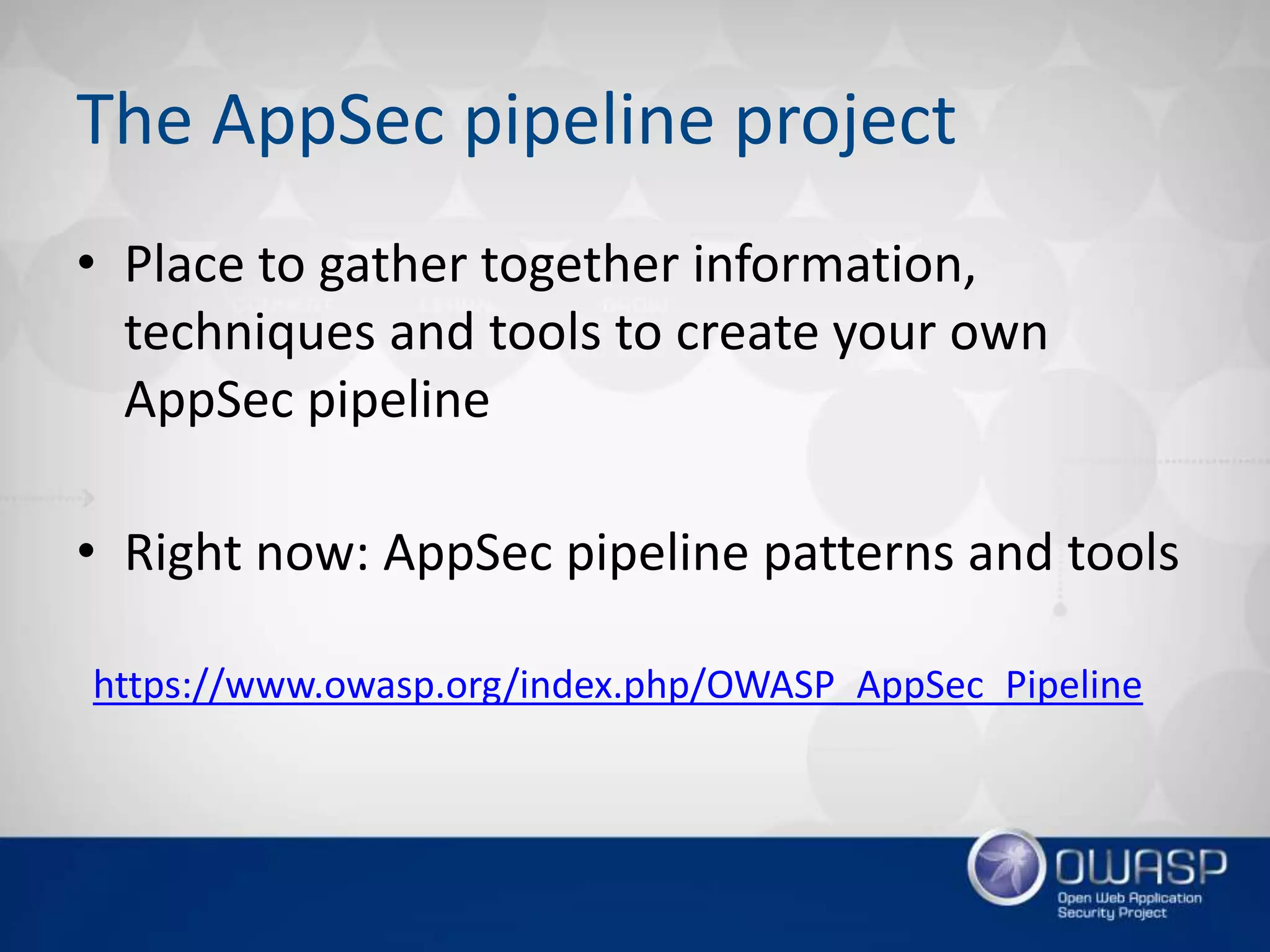 The AppSec pipeline project
• Place to gather together information,
techniques and tools to create your own
AppSec pipeline
• Right now: AppSec pipeline patterns and tools
https://www.owasp.org/index.php/OWASP_AppSec_Pipeline
 