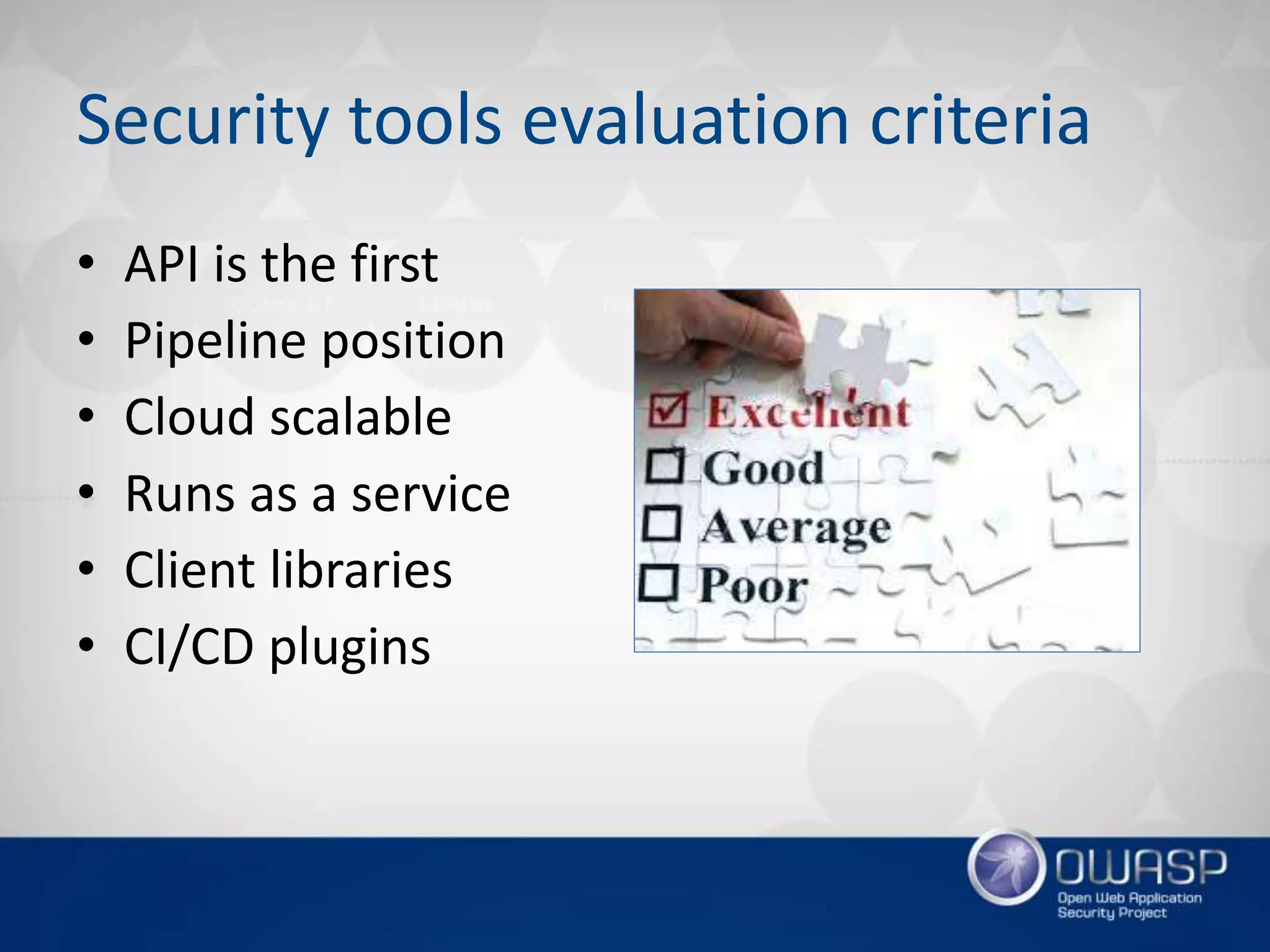 Security tools evaluation criteria
• API is the first
• Pipeline position
• Cloud scalable
• Runs as a service
• Client libraries
• CI/CD plugins
 