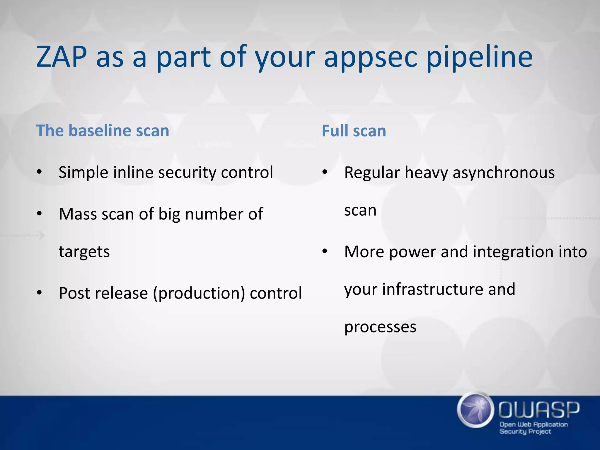 ZAP as a part of your appsec pipeline
The baseline scan
• Simple inline security control
• Mass scan of big number of
targets
• Post release (production) control
Full scan
• Regular heavy asynchronous
scan
• More power and integration into
your infrastructure and
processes
 