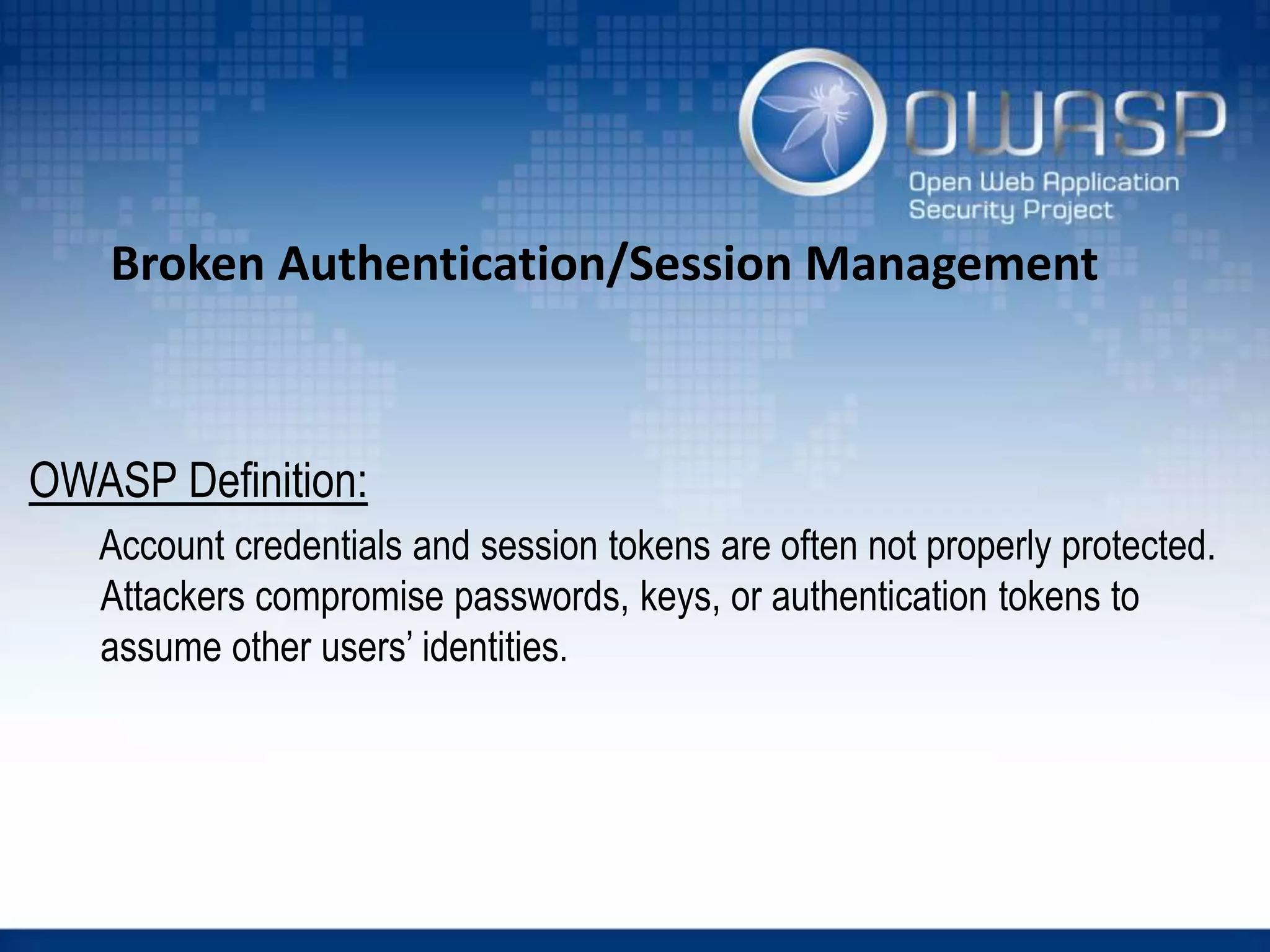 Broken Authentication/Session Management
OWASP Definition:
Account credentials and session tokens are often not properly protected.
Attackers compromise passwords, keys, or authentication tokens to
assume other users’ identities.
 