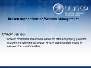 Broken Authentication/Session Management
OWASP Definition:
Account credentials and session tokens are often not properly protected.
Attackers compromise passwords, keys, or authentication tokens to
assume other users’ identities.
 