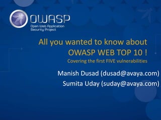 Manish Dusad (dusad@avaya.com)
Sumita Uday (suday@avaya.com)
All you wanted to know about
OWASP WEB TOP 10 !
Covering the first FIVE vulnerabilities
 