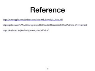 Reference
https://www.apple.com/business/docs/site/iOS_Security_Guide.pdf
https://github.com/OWASP/owasp-mstg/blob/master/Document/0x06a-Platform-Overview.md
https://kevin.net.nz/post/using-owasp-zap-with-ios/
43
 