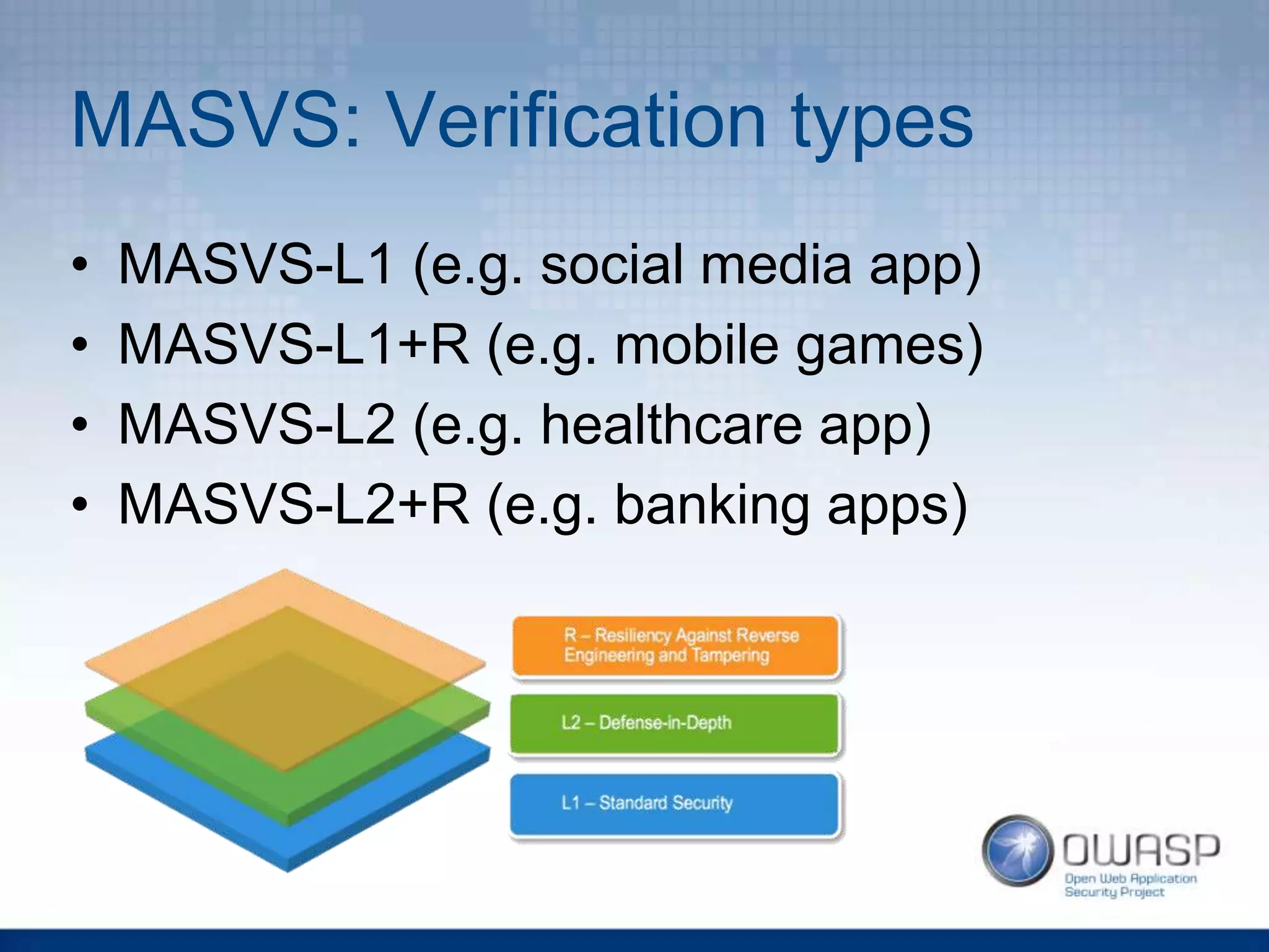 MASVS: Verification types
• MASVS-L1 (e.g. social media app)
• MASVS-L1+R (e.g. mobile games)
• MASVS-L2 (e.g. healthcare app)
• MASVS-L2+R (e.g. banking apps)
 