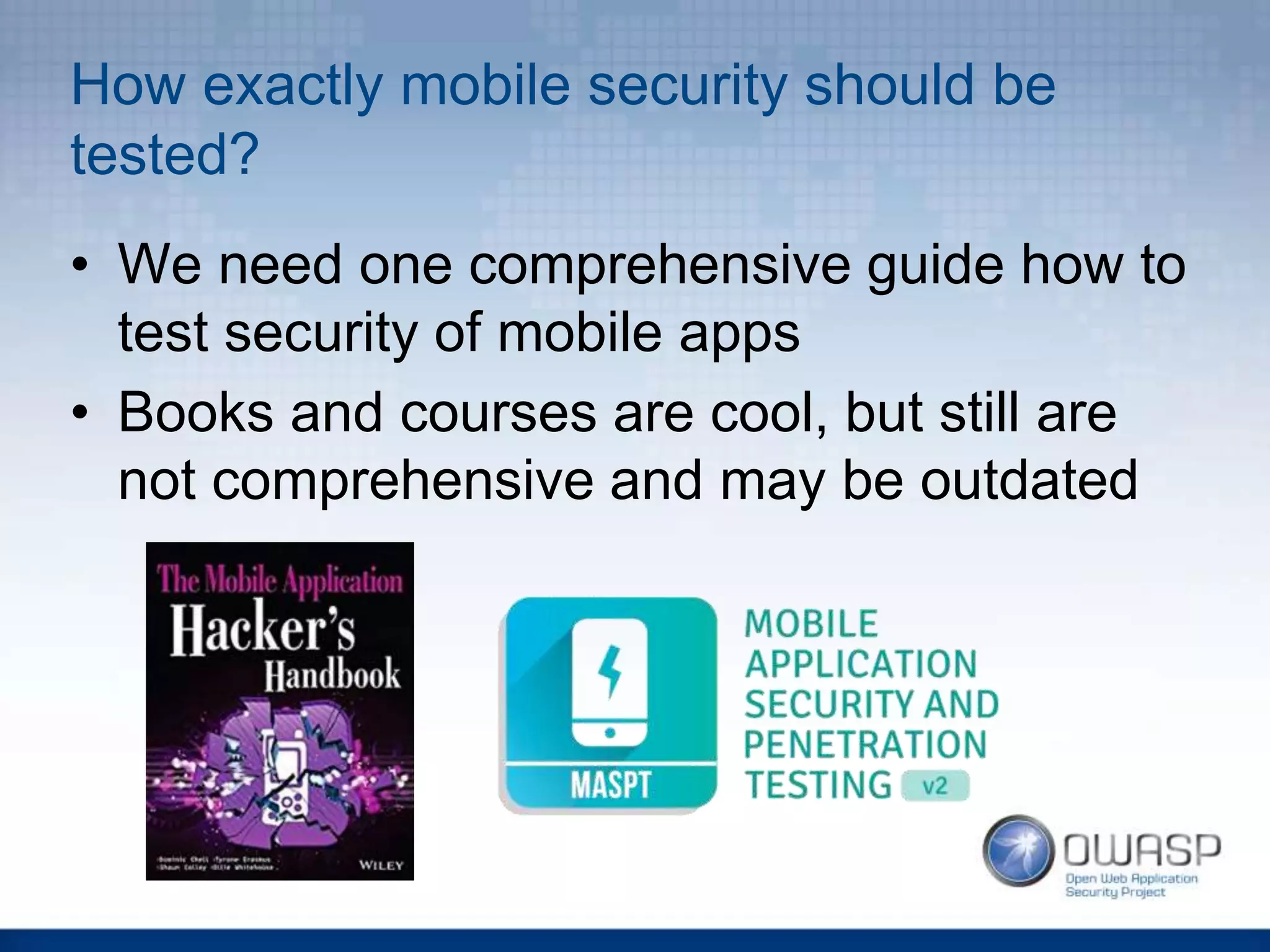 How exactly mobile security should be
tested?
• We need one comprehensive guide how to
test security of mobile apps
• Books and courses are cool, but still are
not comprehensive and may be outdated
 