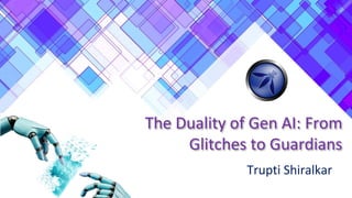 The Duality of Gen AI: From
Glitches to Guardians
Trupti Shiralkar
 