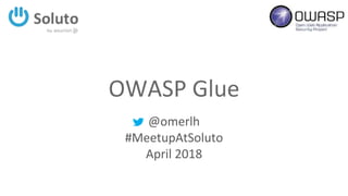 OWASP Glue
@omerlh
#MeetupAtSoluto
April 2018
 