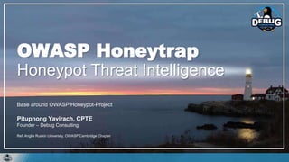 Base around OWASP Honeypot-Project
Pituphong Yavirach, CPTE
Founder – Debug Consulting
Ref. Anglia Ruskin University, OWASP Cambridge Chapter
OWASP Honeytrap
Honeypot Threat Intelligence
 