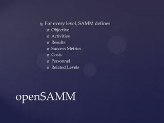 

For every level, SAMM defines








Objective
Activities
Results
Success Metrics
Costs
Personnel
Related Levels

openSAMM

 