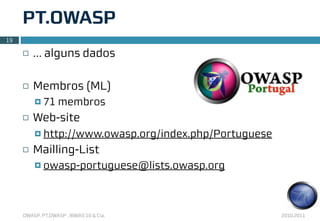 PT.OWASP
19

     ¨   … alguns dados

     ¨   Membros (ML)
          ¤ 71    membros
     ¨   Web-site
          ¤ http://www.owasp.org/index.php/Portuguese

     ¨   Mailling-List
          ¤ owasp-portuguese@lists.owasp.org




     OWASP, PT.OWASP , IBWAS’10 & Cia.                   2010.2011
 