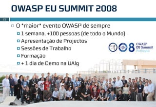 OWASP EU SUMMIT 2008
25

     ¨   O *maior* evento OWASP de sempre
          ¤ 1 semana, +100 pessoas (de todo o Mundo)
          ¤ Apresentação de Projectos

          ¤ Sessões de Trabalho

          ¤ Formação

          ¤ + 1 dia de Demo na UAlg




     OWASP, PT.OWASP , IBWAS’10 & Cia.                  2010.2011
 